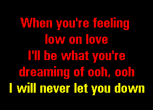 When you're feeling
low on love

I'll be what you're
dreaming of ooh, ooh
I will never let you down