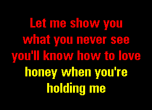 Let me show you
what you never see

you'll know how to love
honey when you're
holding me