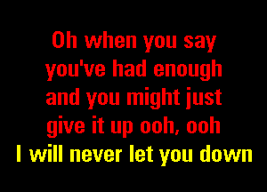 Oh when you say
you've had enough
and you might iust
give it up ooh, ooh

I will never let you down