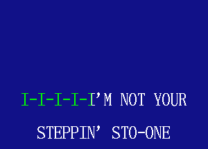 I-I-I-I-PM NOT YOUR
STEPPIIW STO-ONE