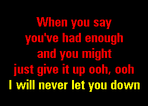 When you say
you've had enough
and you might
iust give it up ooh, ooh
I will never let you down