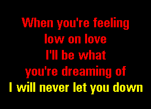 When you're feeling
low on love

I'll be what
you're dreaming of
I will never let you down