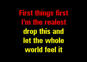 First things first
I'm the realest

drop this and
let the whole
world feel it