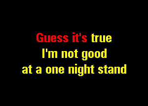 Guess it's true

I'm not good
at a one night stand