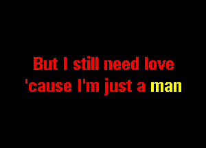 But I still need love

'cause I'm just a man