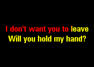I don't want you to leave

Will you hold my hand?