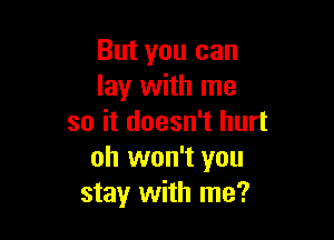 But you can
lay with me

so it doesn't hurt
oh won't you
stay with me?