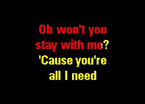 0h won't you
stay with me?

'Cause you're
all I need