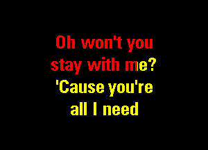 0h won't you
stay with me?

'Cause you're
all I need