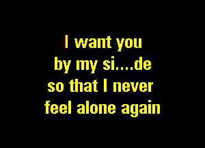 I want you
by my si....de

so that I never
feel alone again
