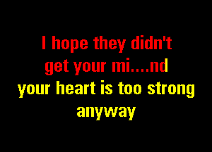 I hope they didn't
get your mi....nd

your heart is too strong
anyway