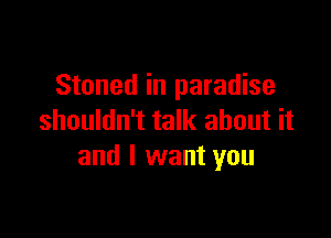 Stoned in paradise

shouldn't talk about it
and I want you