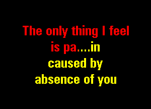 The only thing I feel
is pa....in

caused by
absence of you