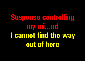 Suspense controlling
my mi...nd

I cannot find the way
out of here