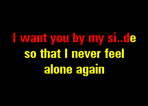 I want you by my si..de

so that I never feel
alone again