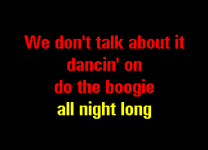 We don't talk about it
dancin' on

do the boogie
all night long