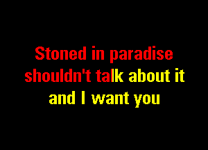 Stoned in paradise

shouldn't talk about it
and I want you