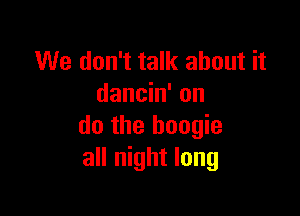 We don't talk about it
dancin' on

do the boogie
all night long