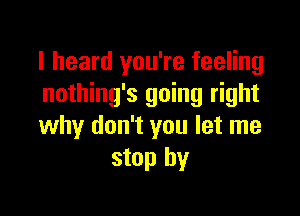 I heard you're feeling
nothing's going right

why don't you let me
stop by