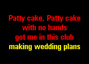 Patty cake, Patty cake
with no hands
got me in this club
making wedding plans