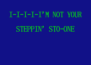 I-I-I-I-PM NOT YOUR
STEPPIIW STO-ONE