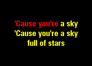 'Cause you're a sky

'Cause you're a sky
full of stars