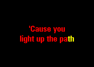 'Cause you

light up the path