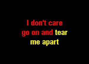 I don't care

go on and tear
me apart