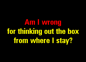 Am I wrong

for thinking out the box
from where I stay?