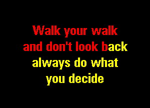 Walk your walk
and don't look back

always do what
you decide