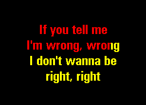 If you tell me
I'm wrong. wrong

I don't wanna be
right, right