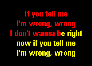 If you tell me
I'm wrong, wrong
I don't wanna be right
now if you tell me

I'm wrong, wrong I