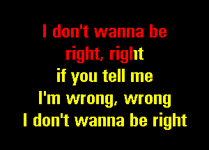 I don't wanna be
right, right

if you tell me
I'm wrong, wrong
I don't wanna be right