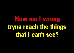 Now am I wrong

tryna reach the things
that I can't see?