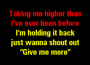 Taking me higher than
I've ever been before
I'm holding it back
iust wanna shout out
Give me more