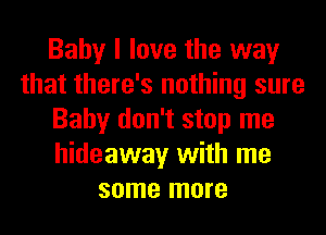 Baby I love the way
that there's nothing sure
Baby don't stop me
hideaway with me
some more