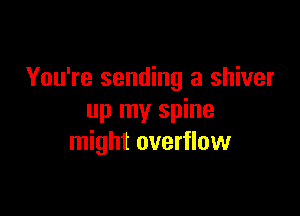 You're sending a shiver

up my spine
might overflow