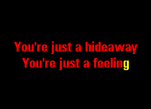 You're just a hideaway

You're just a feeling