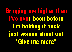 Bringing me higher than
I've ever been before
I'm holding it back
iust wanna shout out
Give me more