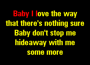 Baby I love the way
that there's nothing sure
Baby don't stop me
hideaway with me
some more