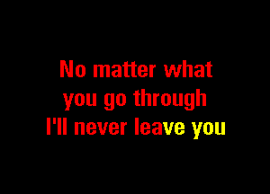 No matter what

you go through
I'll never leave you