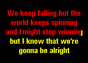 We keep falling but the
world keeps spinning
and I might stop winning
but I know that we're
gonna be alright