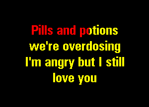 Pills and potions
we're overdosing

I'm angry but I still
love you