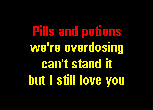 Pills and potions
we're overdosing

can't stand it
but I still love you