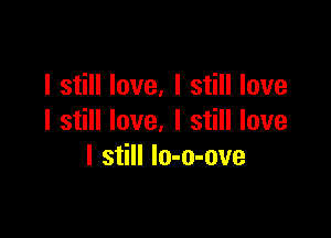 I still love, I still love

I still love. I still love
I still lo-o-ove