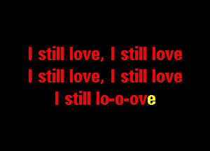 I still love, I still love

I still love. I still love
I still lo-o-ove