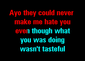 Ayo they could never
make me hate you
even though what

you was doing
wasn't tasteful