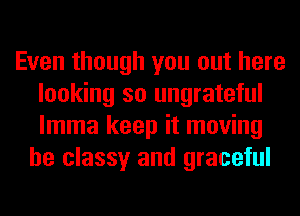 Even though you out here
looking so ungrateful
lmma keep it moving

he classy and graceful