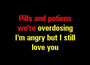 Pills and potions
we're overdosing

I'm angry but I still
love you