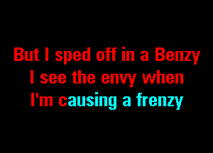But I sped off in a Benzy

I see the envy when
I'm causing a frenzyr